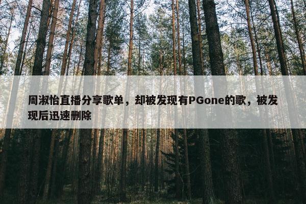 周淑怡直播分享歌单，却被发现有PGone的歌，被发现后迅速删除