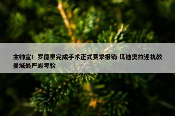 主帅宣！罗德里完成手术正式赛季报销 瓜迪奥拉迎执教曼城最严峻考验