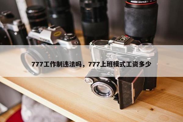 777工作制违法吗，777上班模式工资多少