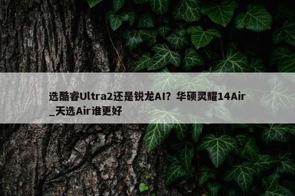 选酷睿Ultra2还是锐龙AI？华硕灵耀14Air_天选Air谁更好