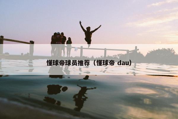 懂球帝球员推荐（懂球帝 dau）