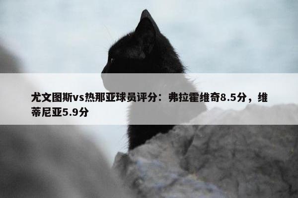 尤文图斯vs热那亚球员评分：弗拉霍维奇8.5分，维蒂尼亚5.9分