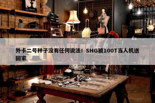 外卡二号种子没有任何说法！SHG被100T当人机送回家