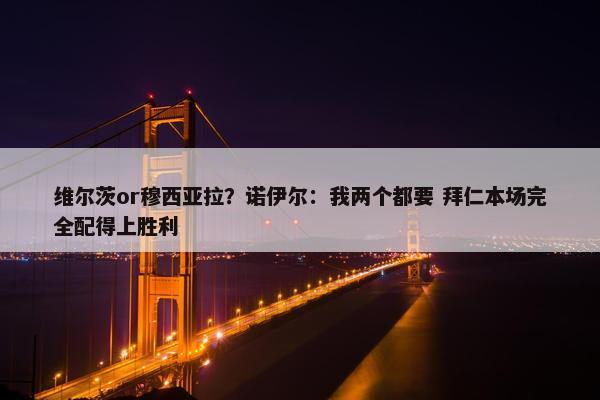 维尔茨or穆西亚拉？诺伊尔：我两个都要 拜仁本场完全配得上胜利