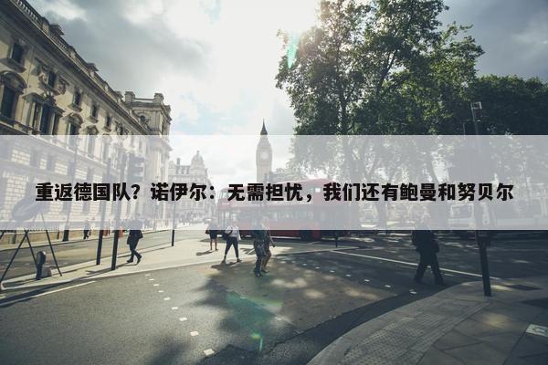 重返德国队？诺伊尔：无需担忧，我们还有鲍曼和努贝尔