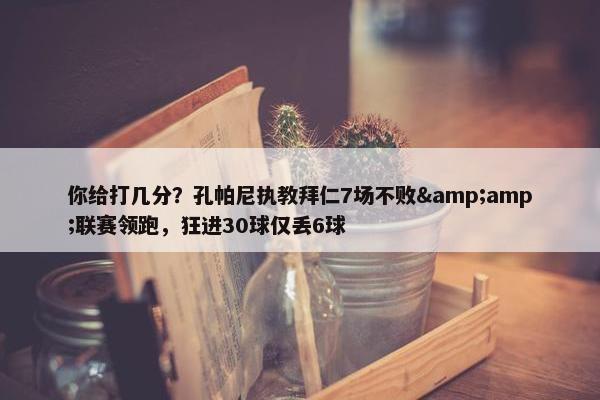 你给打几分？孔帕尼执教拜仁7场不败&amp;联赛领跑，狂进30球仅丢6球