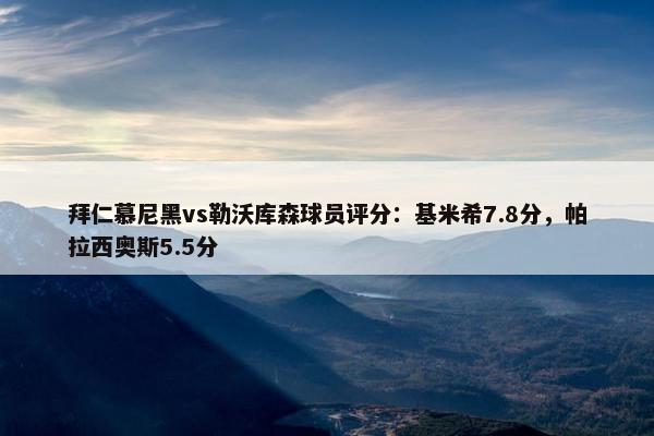 拜仁慕尼黑vs勒沃库森球员评分：基米希7.8分，帕拉西奥斯5.5分