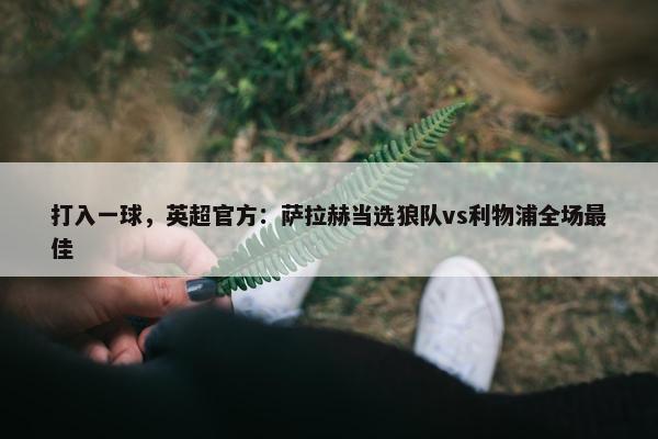 打入一球，英超官方：萨拉赫当选狼队vs利物浦全场最佳