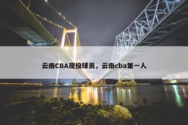 云南CBA现役球员，云南cba第一人