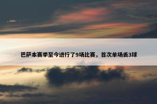 巴萨本赛季至今进行了9场比赛，首次单场丢3球