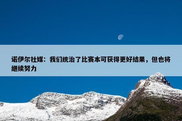 诺伊尔社媒：我们统治了比赛本可获得更好结果，但也将继续努力