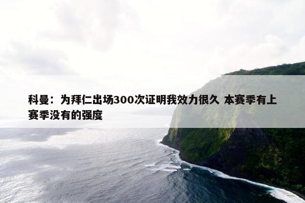 科曼：为拜仁出场300次证明我效力很久 本赛季有上赛季没有的强度