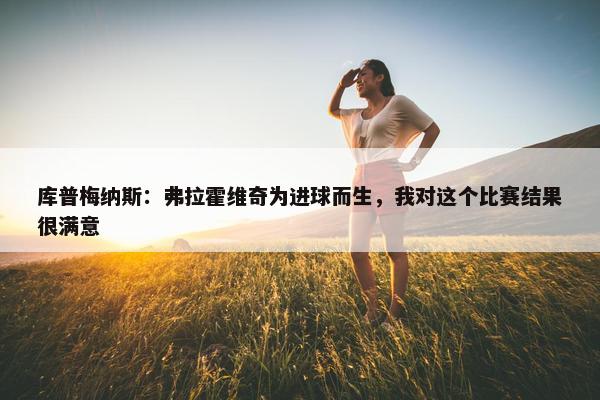 库普梅纳斯：弗拉霍维奇为进球而生，我对这个比赛结果很满意