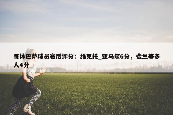 每体巴萨球员赛后评分：维克托_亚马尔6分，费兰等多人4分