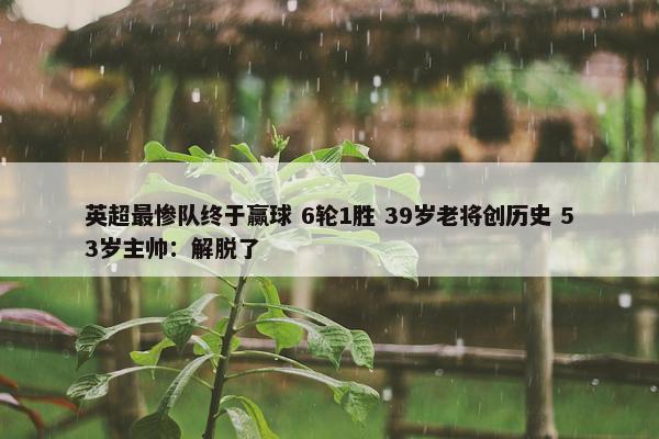 英超最惨队终于赢球 6轮1胜 39岁老将创历史 53岁主帅：解脱了