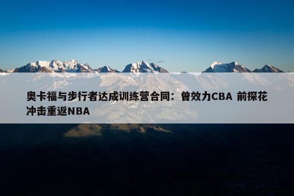 奥卡福与步行者达成训练营合同：曾效力CBA 前探花冲击重返NBA