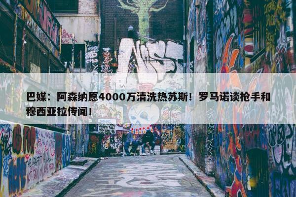 巴媒：阿森纳愿4000万清洗热苏斯！罗马诺谈枪手和穆西亚拉传闻！