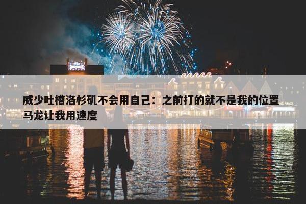 威少吐槽洛杉矶不会用自己：之前打的就不是我的位置 马龙让我用速度