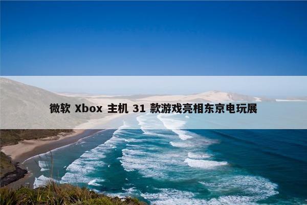 微软 Xbox 主机 31 款游戏亮相东京电玩展