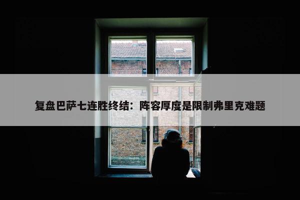 复盘巴萨七连胜终结：阵容厚度是限制弗里克难题