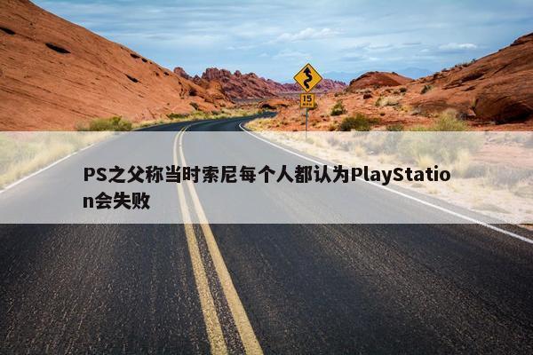 PS之父称当时索尼每个人都认为PlayStation会失败