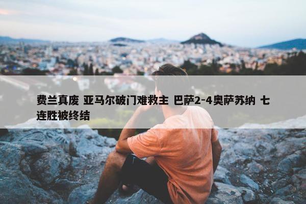 费兰真废 亚马尔破门难救主 巴萨2-4奥萨苏纳 七连胜被终结