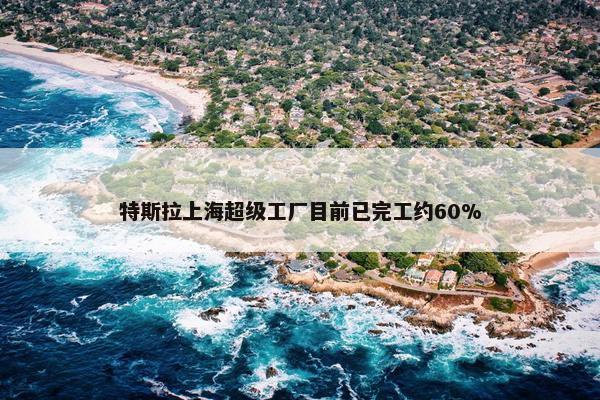 特斯拉上海超级工厂目前已完工约60%