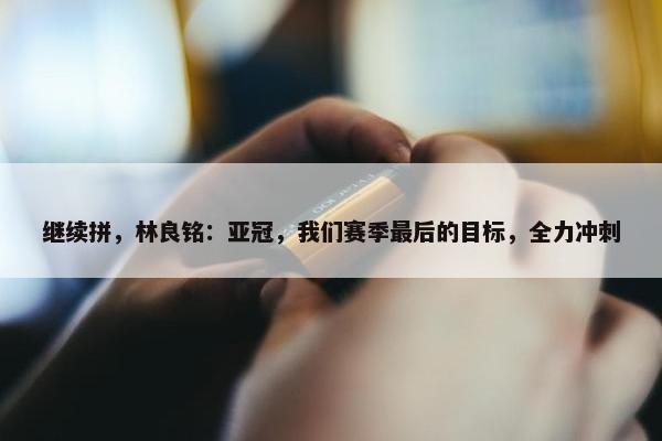 继续拼，林良铭：亚冠，我们赛季最后的目标，全力冲刺