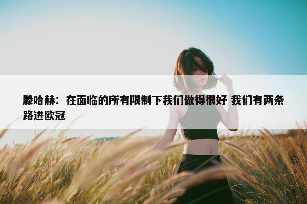 滕哈赫：在面临的所有限制下我们做得很好 我们有两条路进欧冠