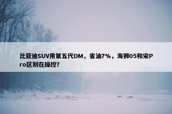 比亚迪SUV用第五代DM，省油7%，海狮05和宋Pro区别在操控？