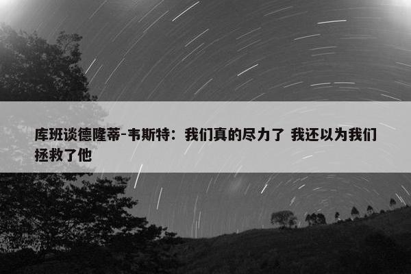 库班谈德隆蒂-韦斯特：我们真的尽力了 我还以为我们拯救了他