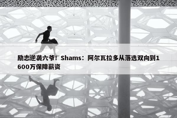 励志逆袭六爷！Shams：阿尔瓦拉多从落选双向到1600万保障薪资