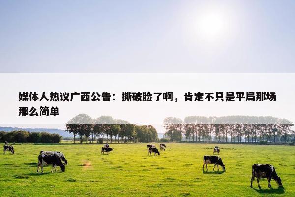 媒体人热议广西公告：撕破脸了啊，肯定不只是平局那场那么简单