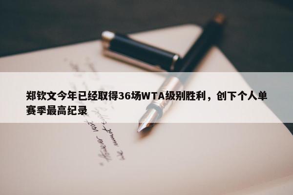 郑钦文今年已经取得36场WTA级别胜利，创下个人单赛季最高纪录