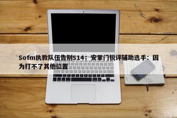 Sofm执教队伍告别S14；安掌门锐评辅助选手：因为打不了其他位置