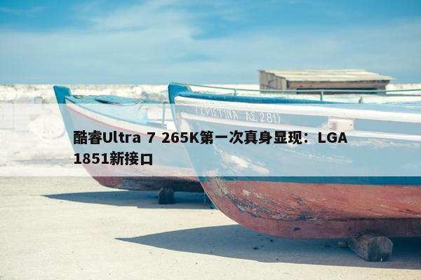 酷睿Ultra 7 265K第一次真身显现：LGA1851新接口