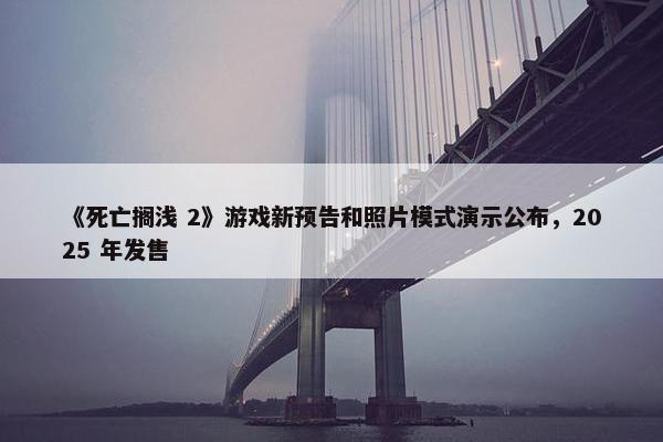 《死亡搁浅 2》游戏新预告和照片模式演示公布，2025 年发售