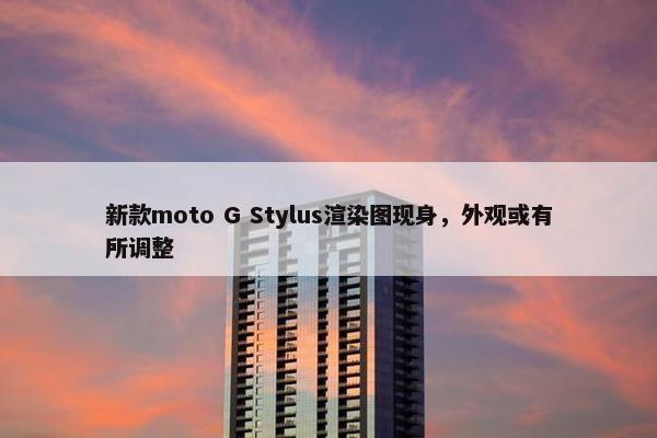 新款moto G Stylus渲染图现身，外观或有所调整