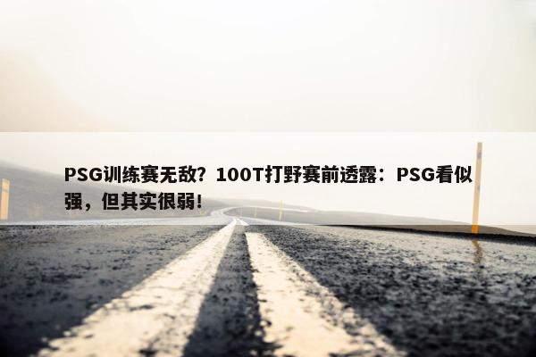 PSG训练赛无敌？100T打野赛前透露：PSG看似强，但其实很弱！