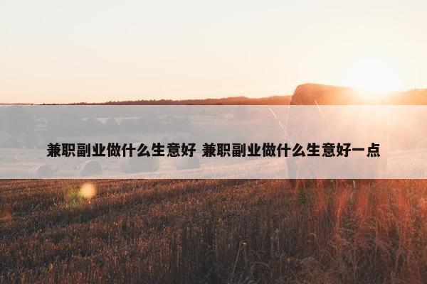 兼职副业做什么生意好 兼职副业做什么生意好一点