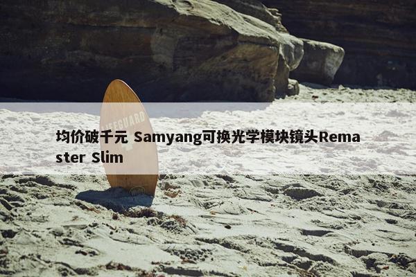 均价破千元 Samyang可换光学模块镜头Remaster Slim