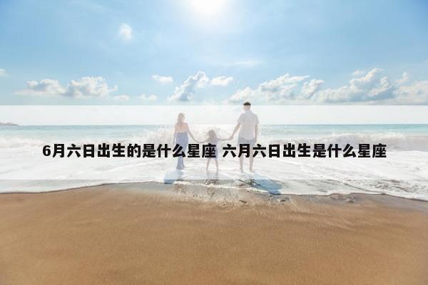 6月六日出生的是什么星座 六月六日出生是什么星座