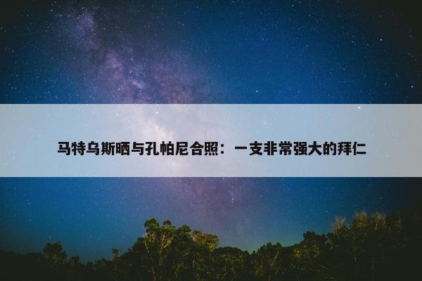 马特乌斯晒与孔帕尼合照：一支非常强大的拜仁