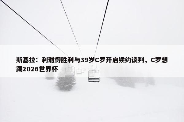 斯基拉：利雅得胜利与39岁C罗开启续约谈判，C罗想踢2026世界杯