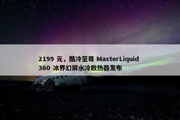 2199 元，酷冷至尊 MasterLiquid 360 冰界幻屏水冷散热器发布