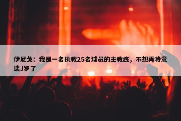 伊尼戈：我是一名执教25名球员的主教练，不想再特意谈J罗了