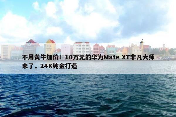 不用黄牛加价！10万元的华为Mate XT非凡大师来了，24K纯金打造