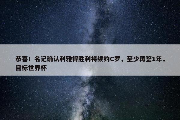 恭喜！名记确认利雅得胜利将续约C罗，至少再签1年，目标世界杯