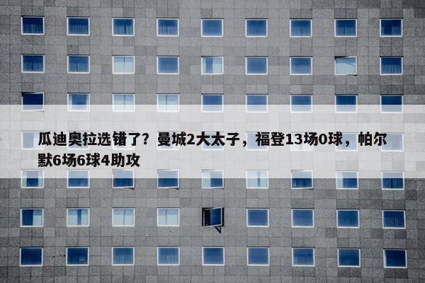 瓜迪奥拉选错了？曼城2大太子，福登13场0球，帕尔默6场6球4助攻