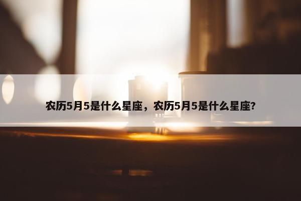 农历5月5是什么星座，农历5月5是什么星座?